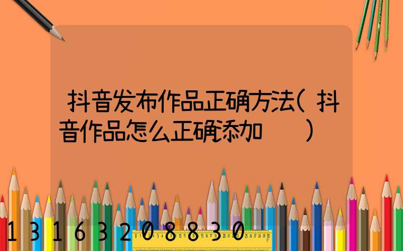 抖音发布作品正确方法(抖音作品怎么正确添加话题)