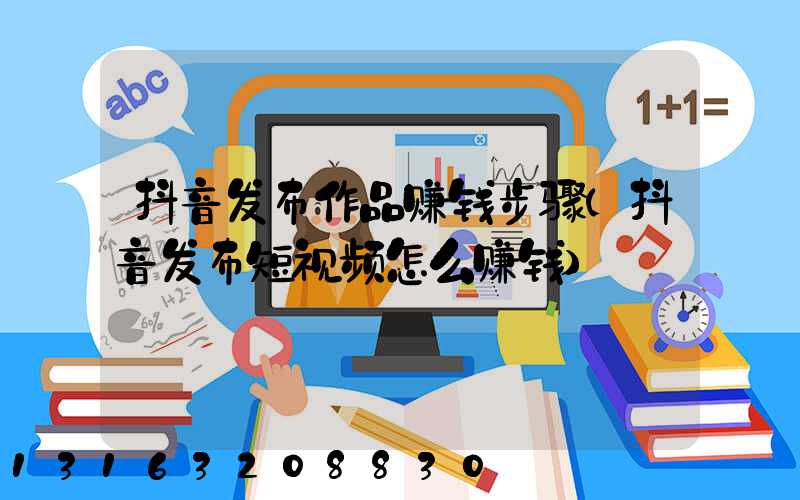 抖音发布作品赚钱步骤(抖音发布短视频怎么赚钱)