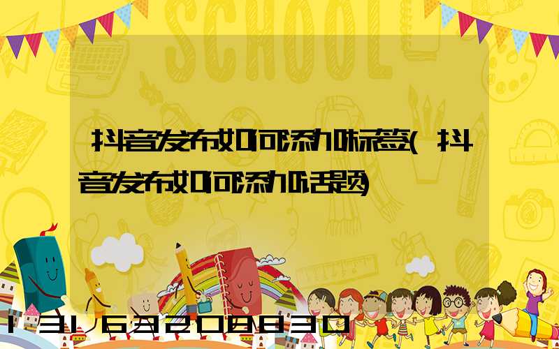抖音发布如何添加标签(抖音发布如何添加话题)