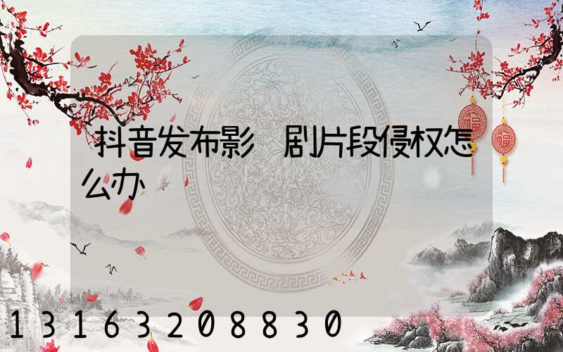 抖音发布影视剧片段侵权怎么办