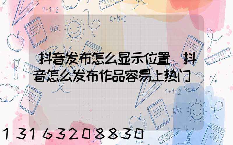 抖音发布怎么显示位置(抖音怎么发布作品容易上热门)
