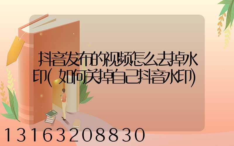 抖音发布的视频怎么去掉水印(如何关掉自己抖音水印)