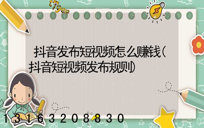 抖音发布短视频怎么赚钱(抖音短视频发布规则)