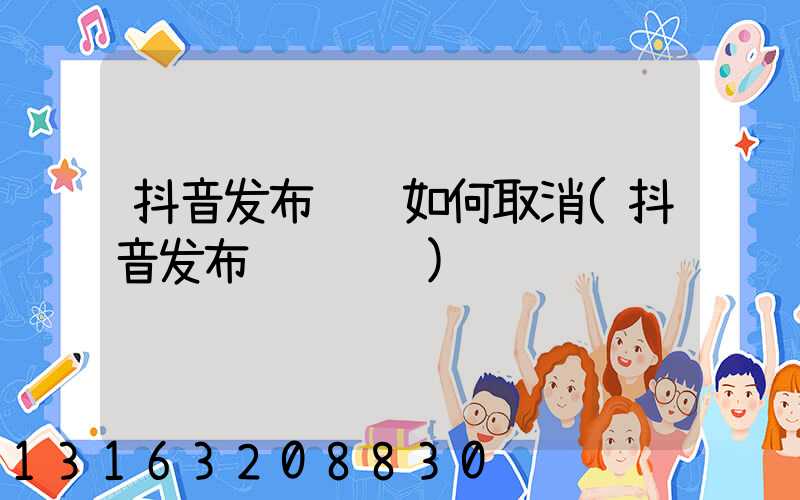 抖音发布视频如何取消(抖音发布视频赚钱)