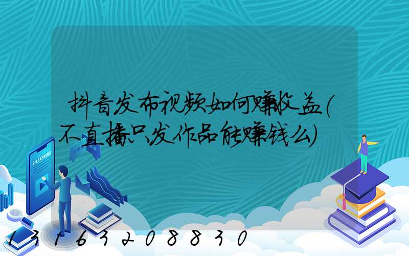 抖音发布视频如何赚收益(不直播只发作品能赚钱么)