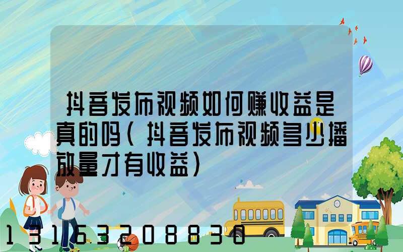 抖音发布视频如何赚收益是真的吗(抖音发布视频多少播放量才有收益)