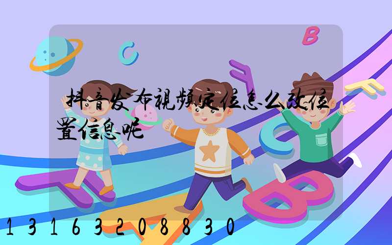 抖音发布视频定位怎么改位置信息呢