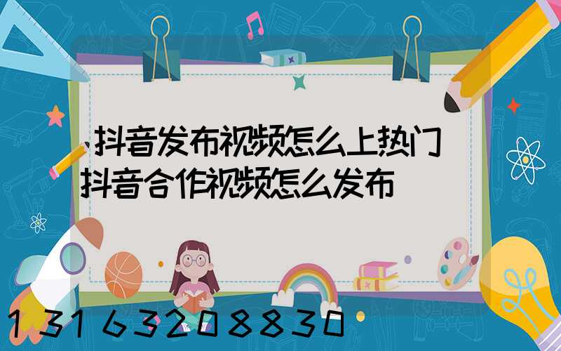 抖音发布视频怎么上热门(抖音合作视频怎么发布)