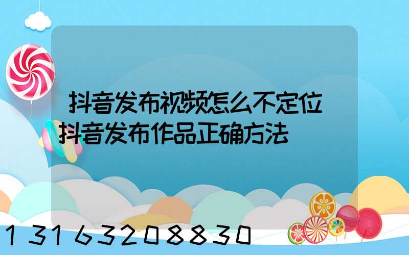 抖音发布视频怎么不定位(抖音发布作品正确方法)