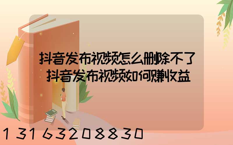 抖音发布视频怎么删除不了(抖音发布视频如何赚收益)