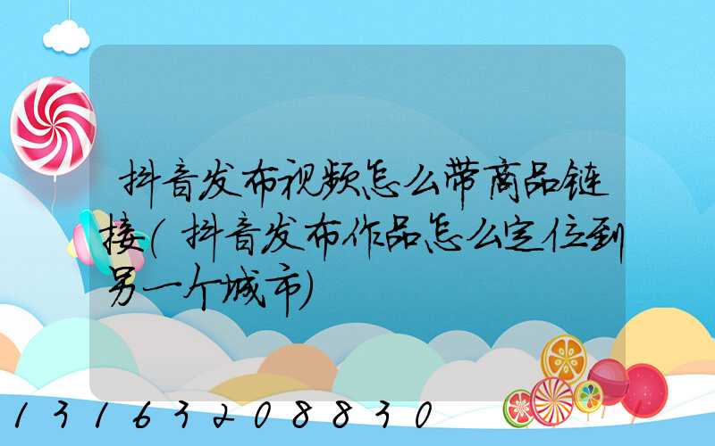 抖音发布视频怎么带商品链接(抖音发布作品怎么定位到另一个城市)