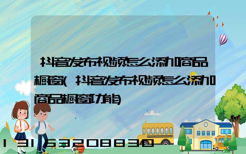 抖音发布视频怎么添加商品橱窗(抖音发布视频怎么添加商品橱窗功能)