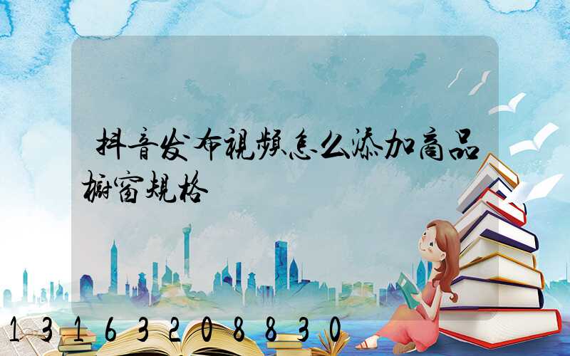 抖音发布视频怎么添加商品橱窗规格