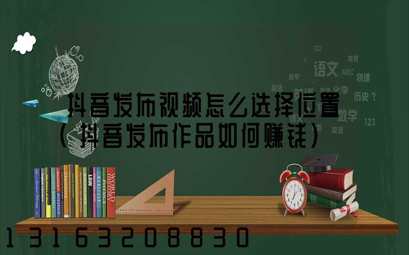 抖音发布视频怎么选择位置(抖音发布作品如何赚钱)