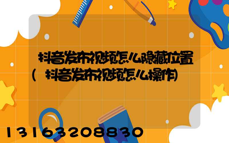 抖音发布视频怎么隐藏位置(抖音发布视频怎么操作)