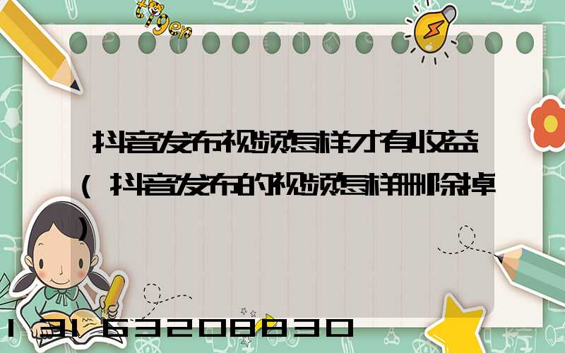 抖音发布视频怎样才有收益(抖音发布的视频怎样删除掉)