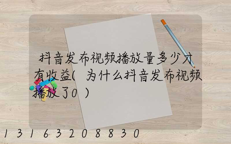抖音发布视频播放量多少才有收益(为什么抖音发布视频播放了0)