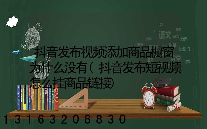 抖音发布视频添加商品橱窗为什么没有(抖音发布短视频怎么挂商品链接)