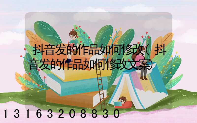 抖音发的作品如何修改(抖音发的作品如何修改文案)