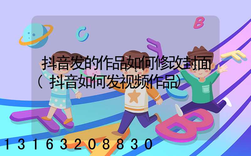 抖音发的作品如何修改封面(抖音如何发视频作品)