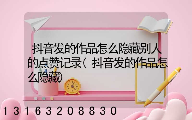 抖音发的作品怎么隐藏别人的点赞记录(抖音发的作品怎么隐藏)