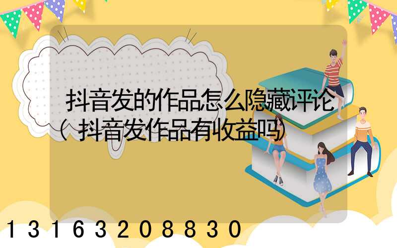 抖音发的作品怎么隐藏评论(抖音发作品有收益吗)