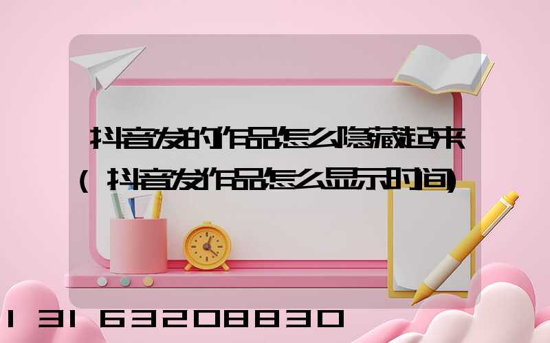 抖音发的作品怎么隐藏起来(抖音发作品怎么显示时间)