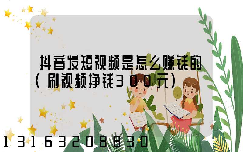 抖音发短视频是怎么赚钱的(刷视频挣钱300元)