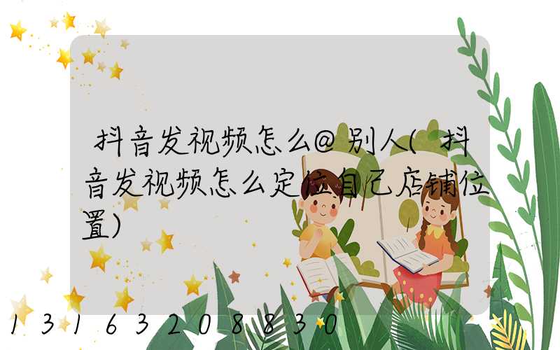抖音发视频怎么@别人(抖音发视频怎么定位自己店铺位置)