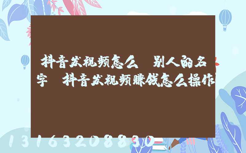 抖音发视频怎么@别人的名字(抖音发视频赚钱怎么操作)