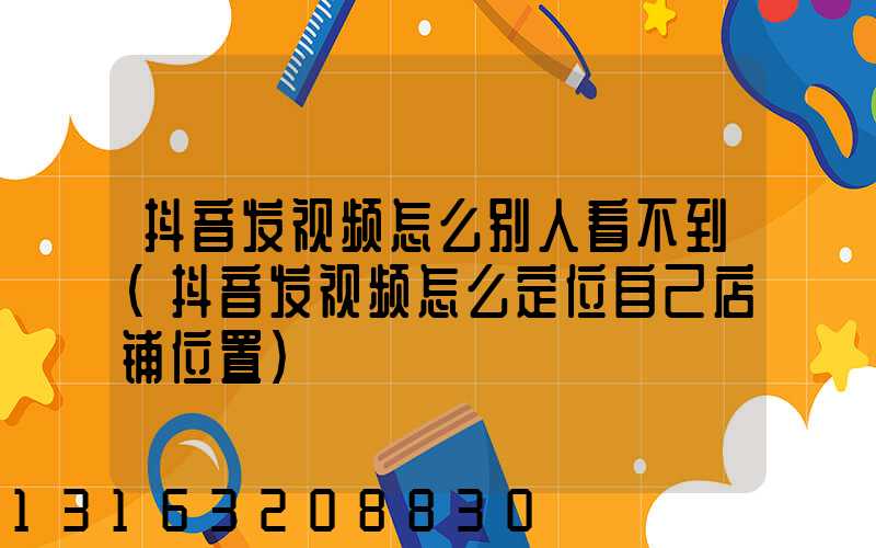 抖音发视频怎么别人看不到(抖音发视频怎么定位自己店铺位置)