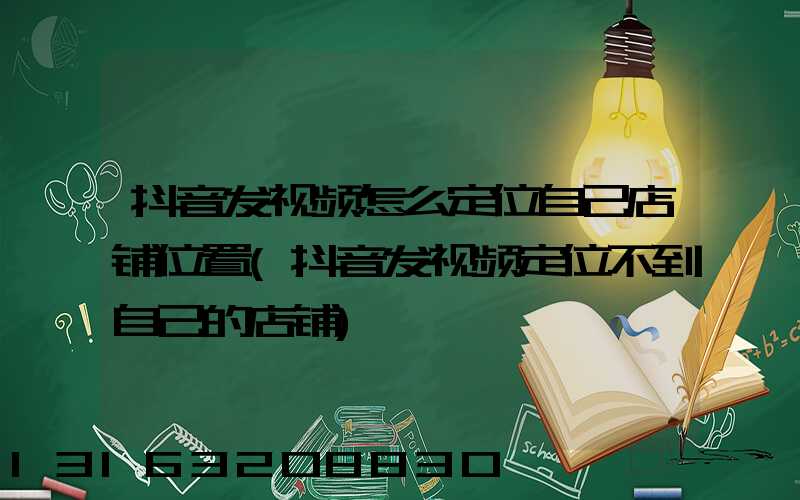 抖音发视频怎么定位自己店铺位置(抖音发视频定位不到自己的店铺)