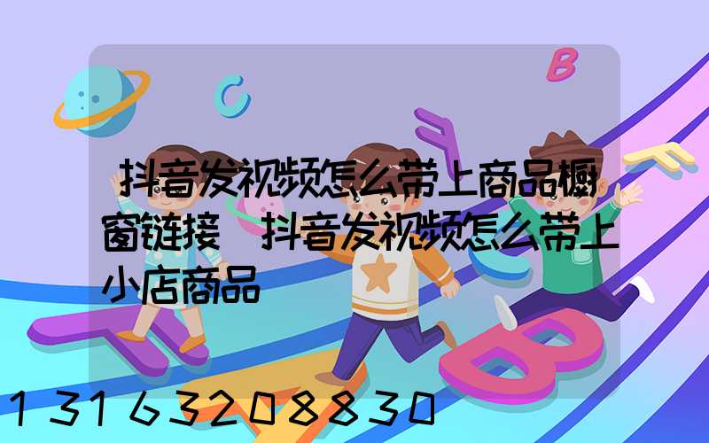 抖音发视频怎么带上商品橱窗链接(抖音发视频怎么带上小店商品)