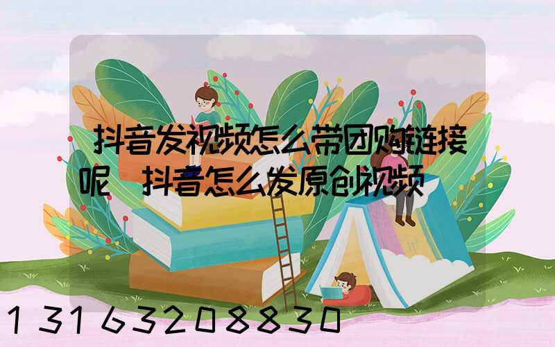 抖音发视频怎么带团购链接呢(抖音怎么发原创视频)