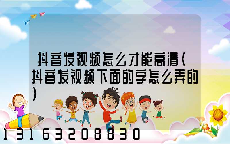 抖音发视频怎么才能高清(抖音发视频下面的字怎么弄的)