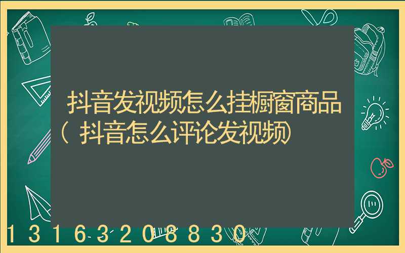 抖音发视频怎么挂橱窗商品(抖音怎么评论发视频)