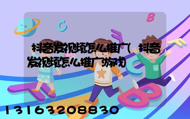 抖音发视频怎么推广(抖音发视频怎么推广游戏)