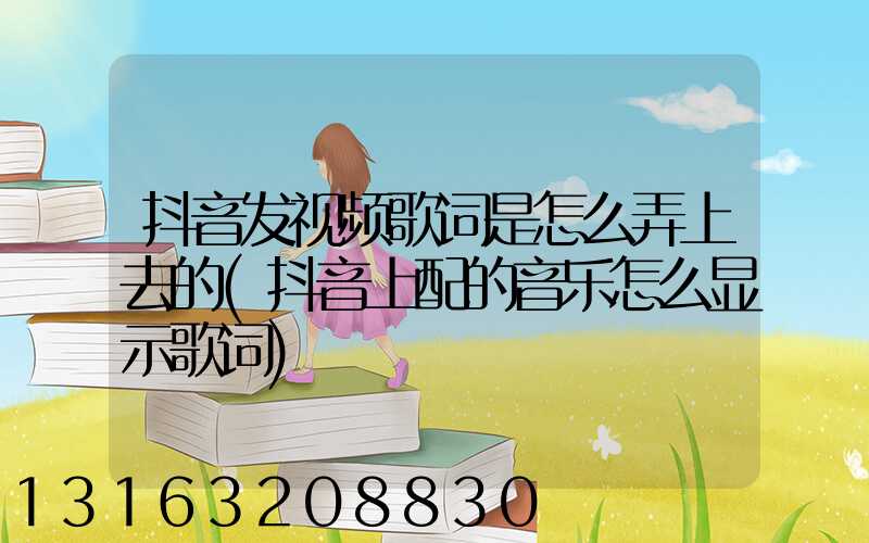 抖音发视频歌词是怎么弄上去的(抖音上配的音乐怎么显示歌词)