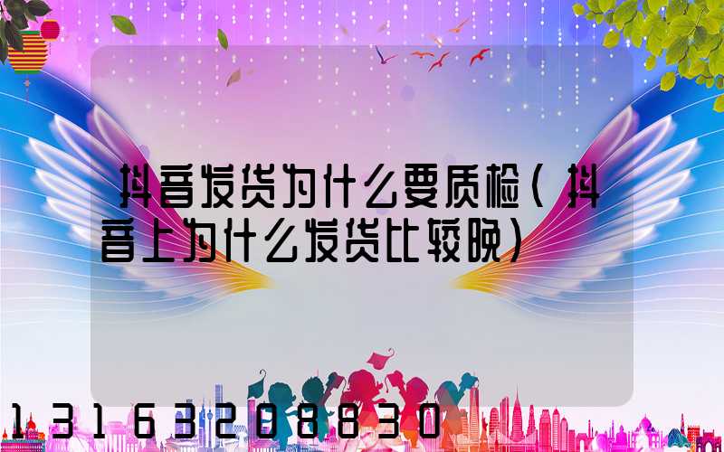 抖音发货为什么要质检(抖音上为什么发货比较晚)
