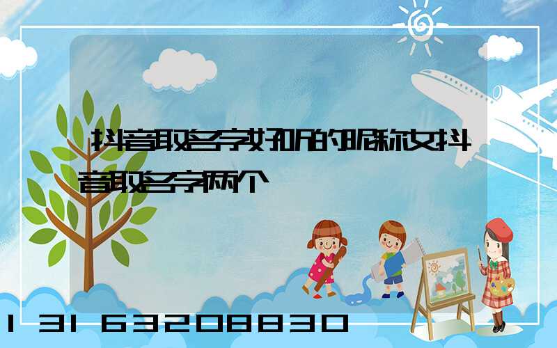 抖音取名字好听的昵称女抖音取名字两个拽