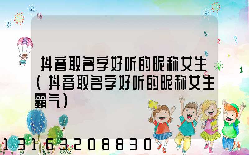 抖音取名字好听的昵称女生(抖音取名字好听的昵称女生霸气)