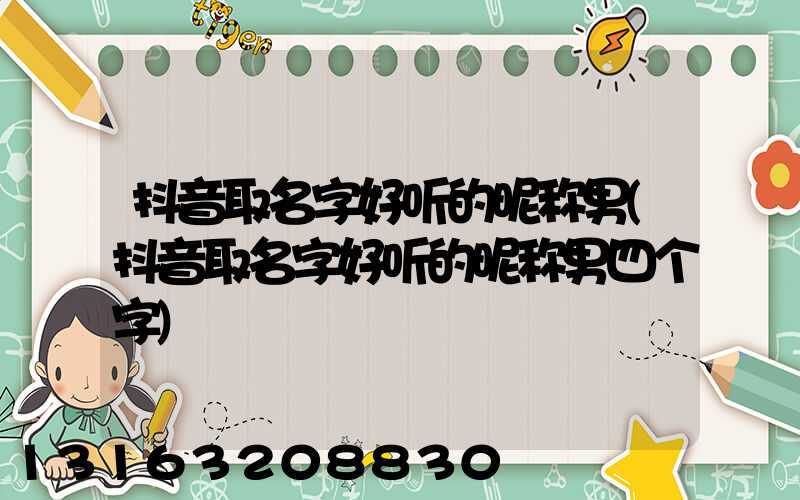 抖音取名字好听的昵称男(抖音取名字好听的昵称男四个字)