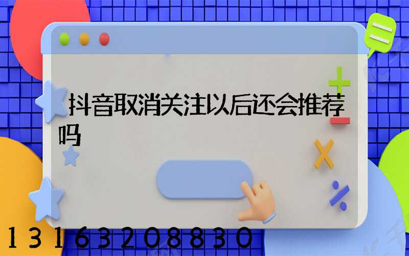 抖音取消关注以后还会推荐吗