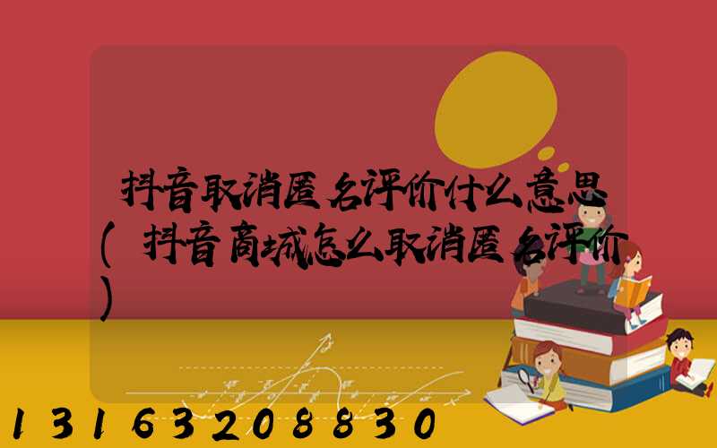 抖音取消匿名评价什么意思(抖音商城怎么取消匿名评价)
