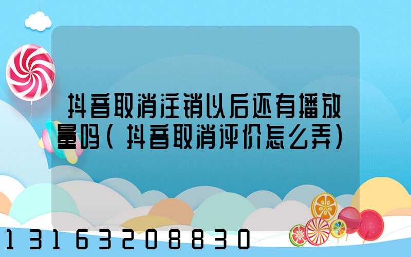 抖音取消注销以后还有播放量吗(抖音取消评价怎么弄)