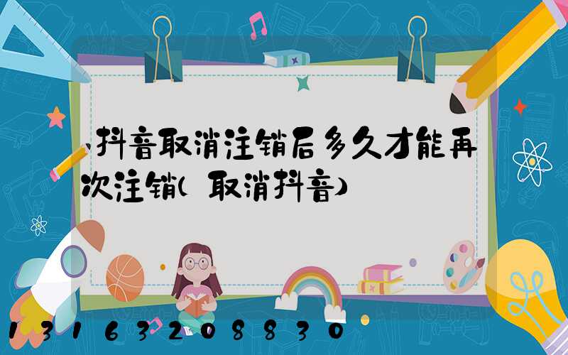 抖音取消注销后多久才能再次注销(取消抖音)