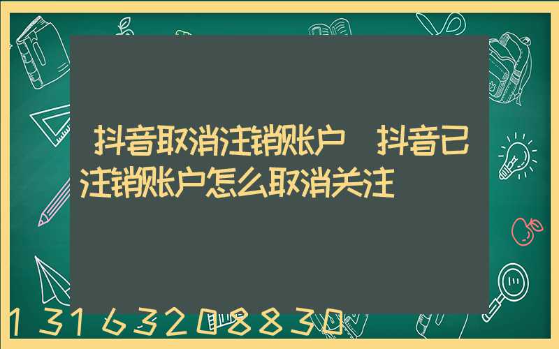 抖音取消注销账户(抖音已注销账户怎么取消关注)