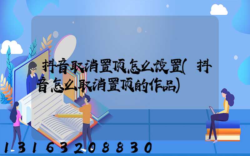 抖音取消置顶怎么设置(抖音怎么取消置顶的作品)