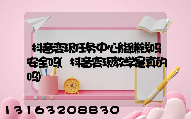 抖音变现任务中心能赚钱吗安全吗(抖音变现教学是真的吗)