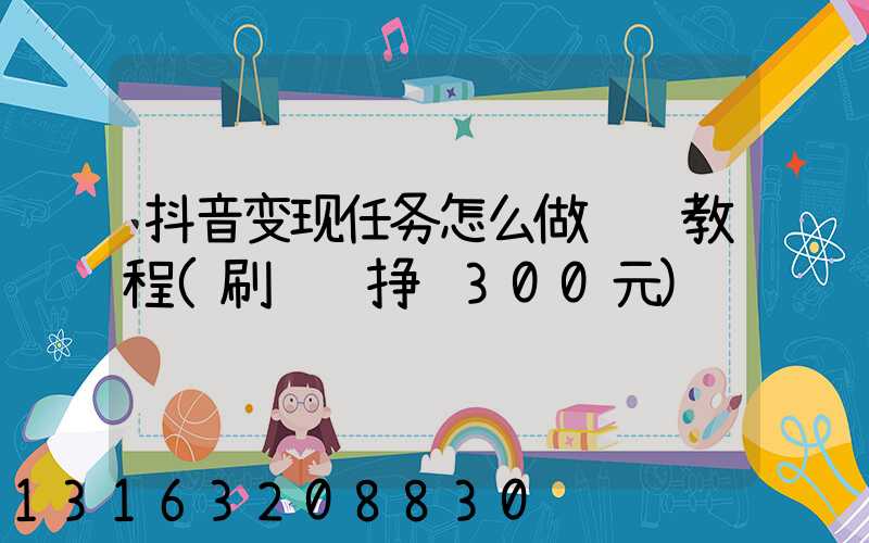 抖音变现任务怎么做视频教程(刷视频挣钱300元)